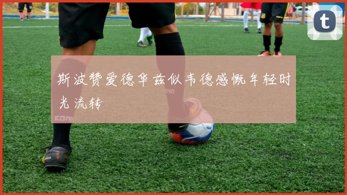斯波赞爱德华兹似韦德感慨年轻时光流转