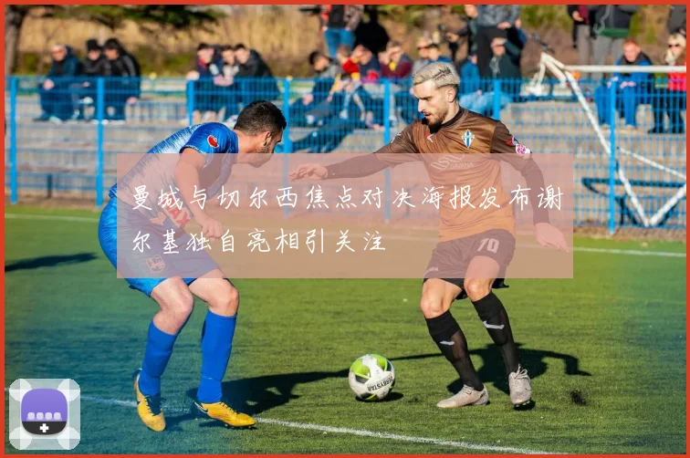 曼城与切尔西焦点对决海报发布谢尔基独自亮相引关注