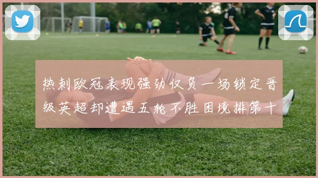 热刺欧冠表现强劲仅负一场锁定晋级英超却遭遇五轮不胜困境排第十四