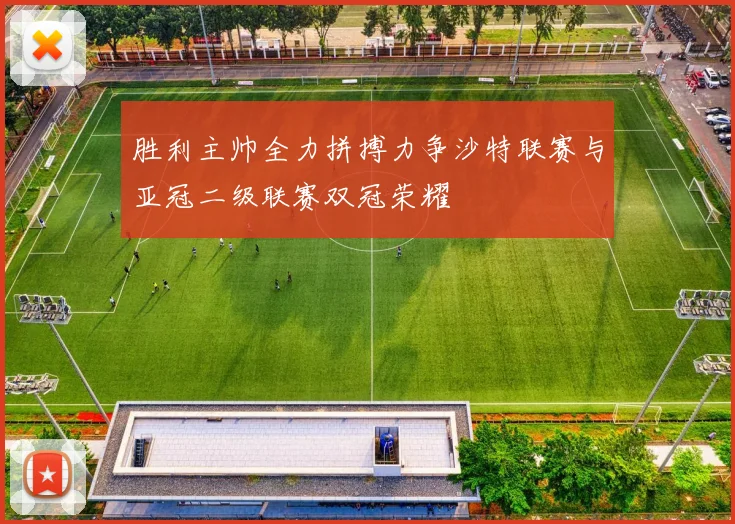 胜利主帅全力拼搏力争沙特联赛与亚冠二级联赛双冠荣耀