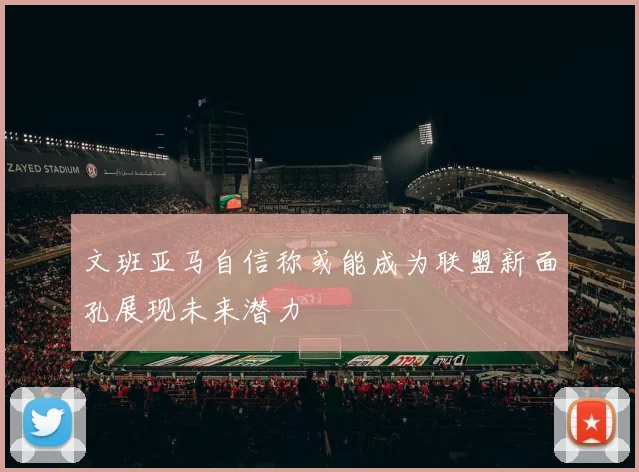 文班亚马自信称或能成为联盟新面孔展现未来潜力