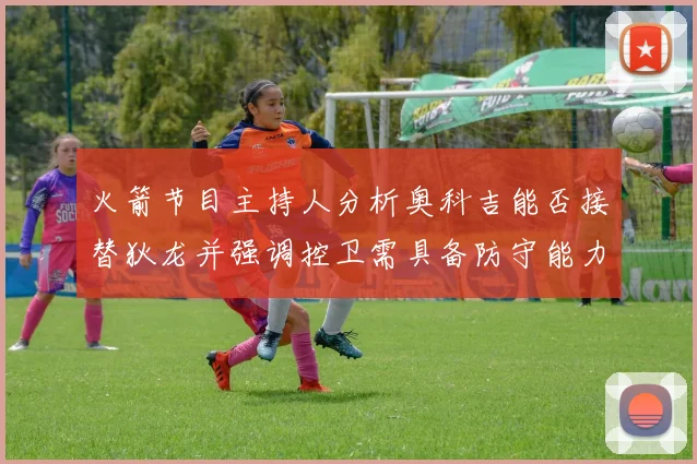 火箭节目主持人分析奥科吉能否接替狄龙并强调控卫需具备防守能力