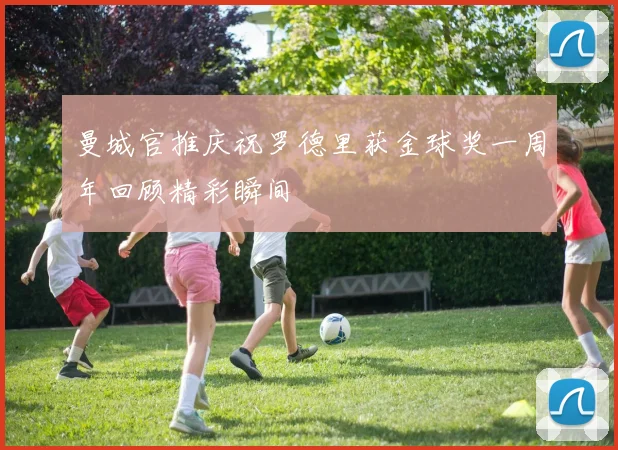曼城官推庆祝罗德里获金球奖一周年回顾精彩瞬间