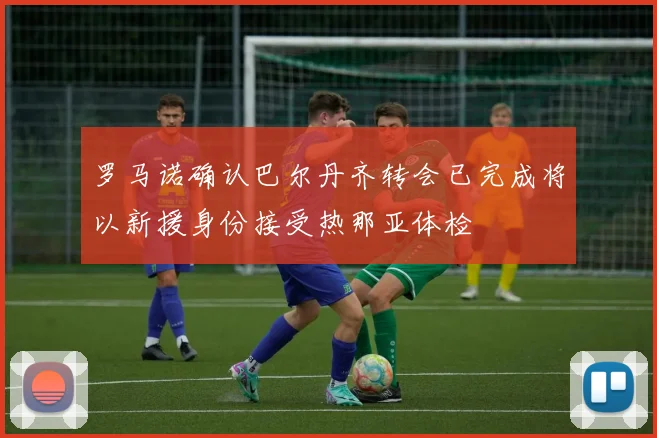 罗马诺确认巴尔丹齐转会已完成将以新援身份接受热那亚体检