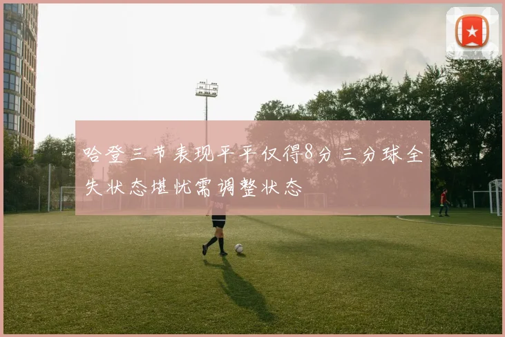 哈登三节表现平平仅得8分三分球全失状态堪忧需调整状态