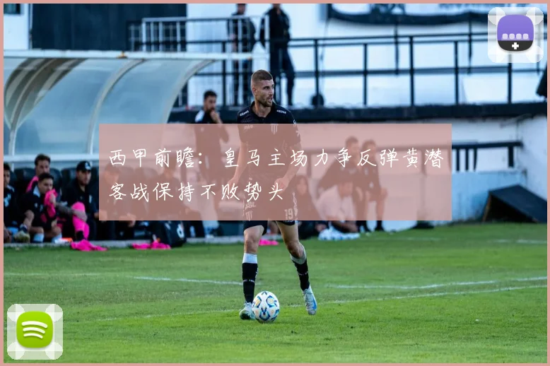 西甲前瞻：皇马主场力争反弹黄潜客战保持不败势头