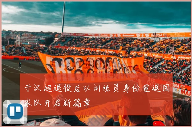 于汉超退役后以训练员身份重返国家队开启新篇章