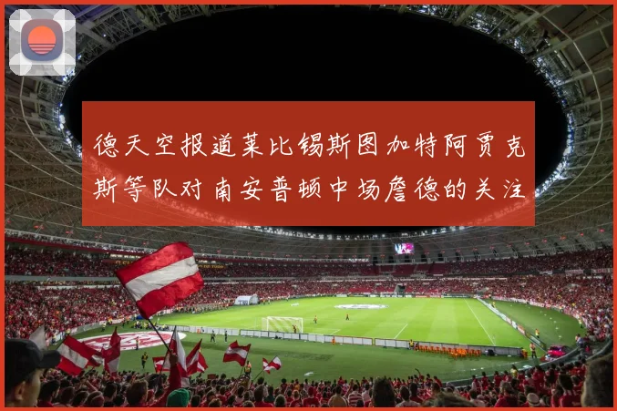 德天空报道莱比锡斯图加特阿贾克斯等队对南安普顿中场詹德的关注情况