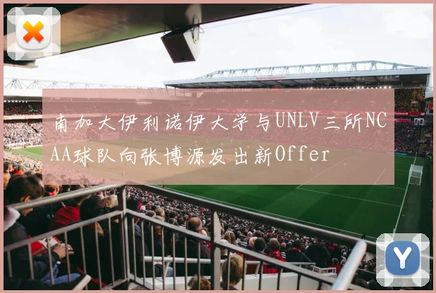 南加大伊利诺伊大学与UNLV三所NCAA球队向张博源发出新Offer