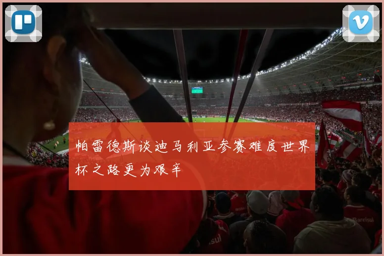 帕雷德斯谈迪马利亚参赛难度世界杯之路更为艰辛