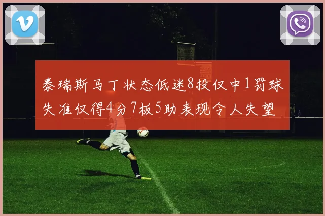泰瑞斯马丁状态低迷8投仅中1罚球失准仅得4分7板5助表现令人失望