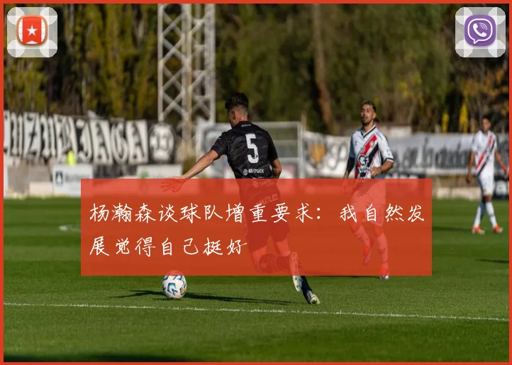 杨瀚森谈球队增重要求：我自然发展觉得自己挺好