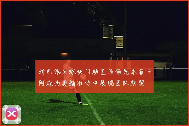 姆巴佩头球破门助皇马领先本菲卡阿森西奥精准传中展现团队默契