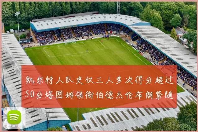 凯尔特人队史仅三人多次得分超过50分塔图姆领衔伯德杰伦布朗紧随其后