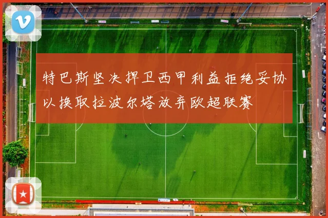 特巴斯坚决捍卫西甲利益拒绝妥协以换取拉波尔塔放弃欧超联赛