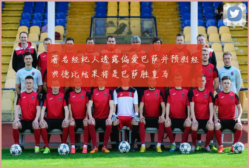 著名经纪人透露偏爱巴萨并预测经典德比结果将是巴萨胜皇马