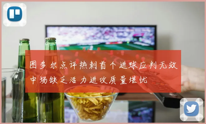 图多尔点评热刺首个进球应判无效中场缺乏活力进攻质量堪忧