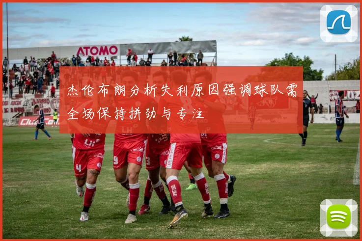 杰伦布朗分析失利原因强调球队需全场保持拼劲与专注