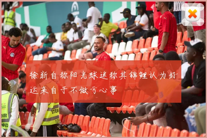 徐新自称阳光球迷称其锦鲤认为好运来自于不做亏心事