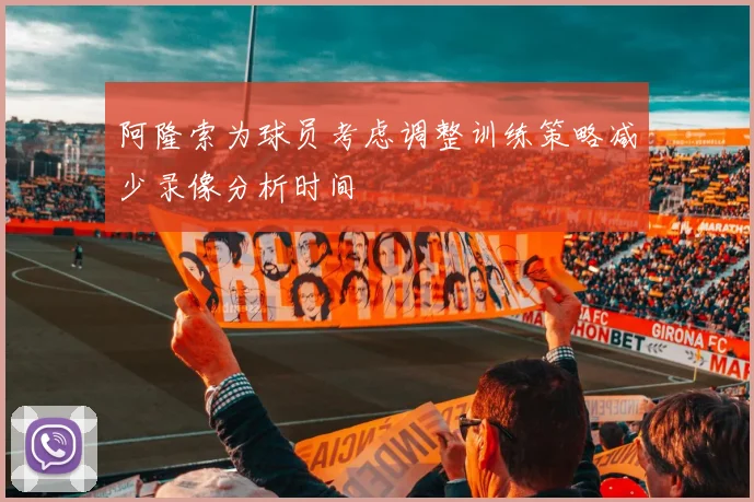阿隆索为球员考虑调整训练策略减少录像分析时间