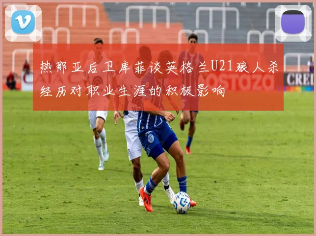 热那亚后卫库菲谈英格兰U21狼人杀经历对职业生涯的积极影响
