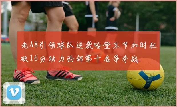 老A8引领球队逆袭哈登末节加时狂砍16分助力西部第十名争夺战
