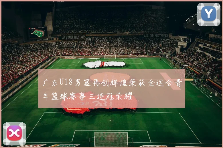 广东U18男篮再创辉煌荣获全运会青年篮球赛事三连冠荣耀