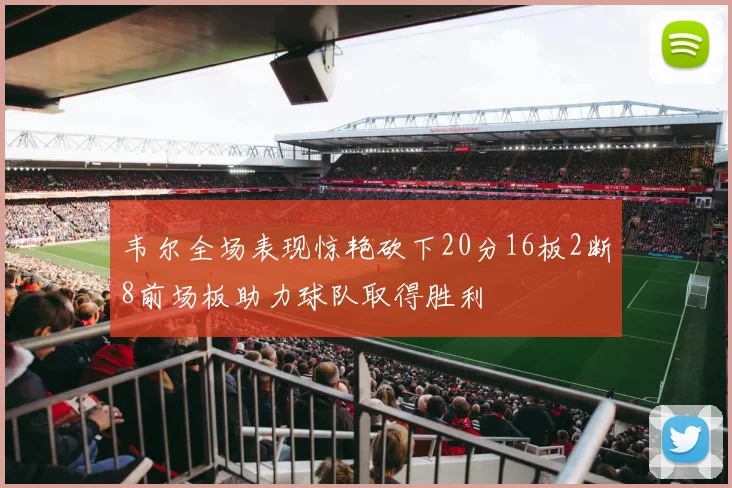 韦尔全场表现惊艳砍下20分16板2断8前场板助力球队取得胜利