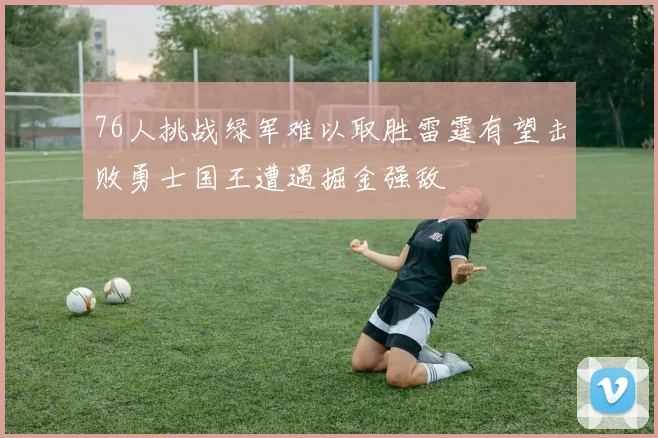 76人挑战绿军难以取胜雷霆有望击败勇士国王遭遇掘金强敌