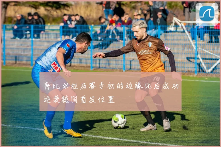 普比尔经历赛季初的边缘化后成功逆袭稳固首发位置