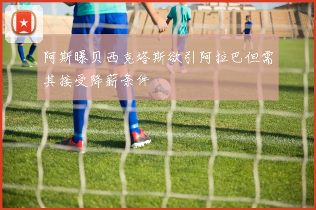 阿斯曝贝西克塔斯欲引阿拉巴但需其接受降薪条件