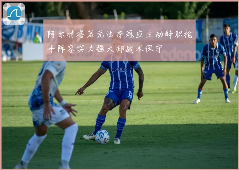 阿尔特塔若无法夺冠应主动辞职枪手阵容实力强大却战术保守