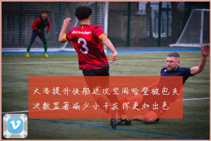大洛提升快船进攻空间哈登被包夹次数显著减少小卡发挥更加出色
