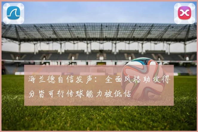 海兰德自信发声：全面风格助攻得分皆可行传球能力被低估