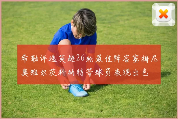 希勒评选英超26轮最佳阵容塞梅尼奥维尔茨科纳特等球员表现出色