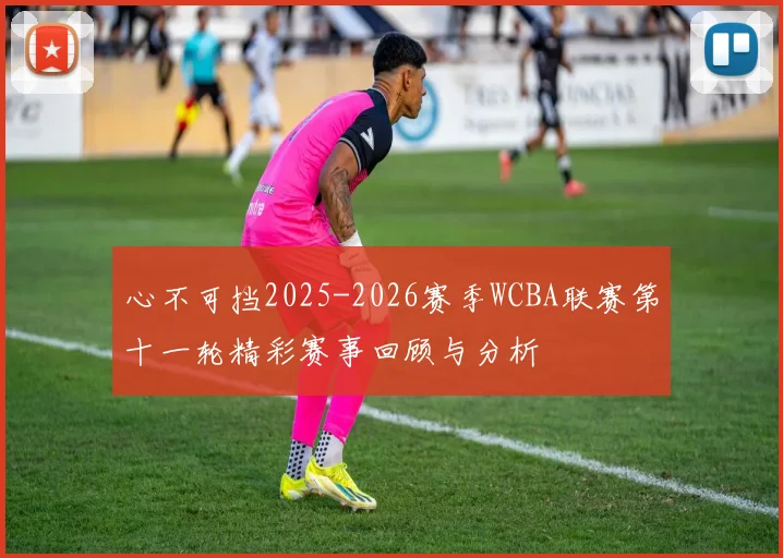 心不可挡2025-2026赛季WCBA联赛第十一轮精彩赛事回顾与分析