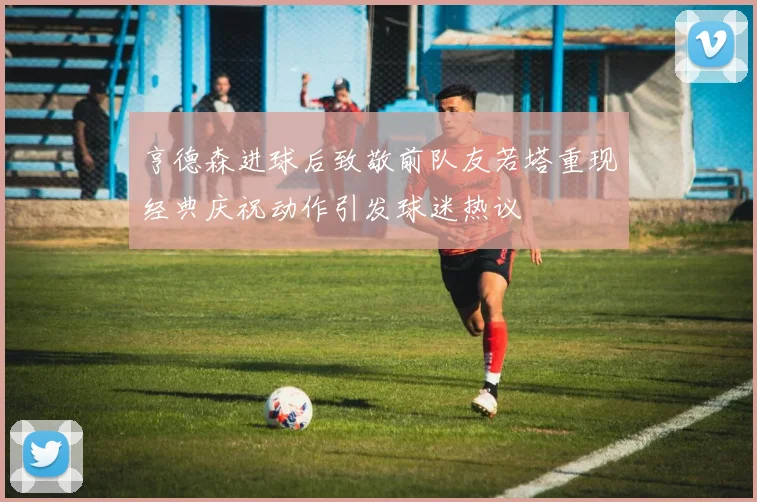 亨德森进球后致敬前队友若塔重现经典庆祝动作引发球迷热议