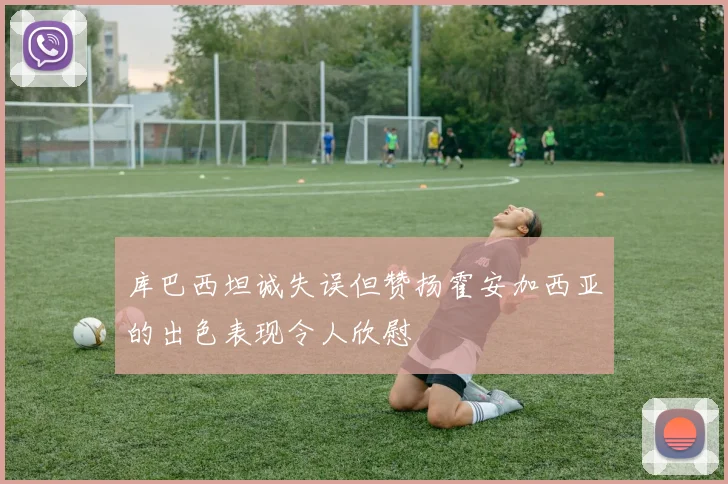 库巴西坦诚失误但赞扬霍安加西亚的出色表现令人欣慰