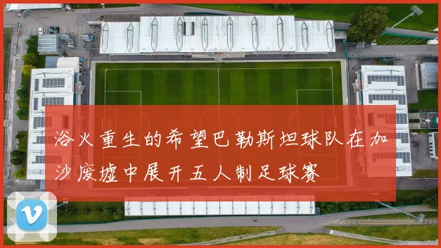 浴火重生的希望巴勒斯坦球队在加沙废墟中展开五人制足球赛