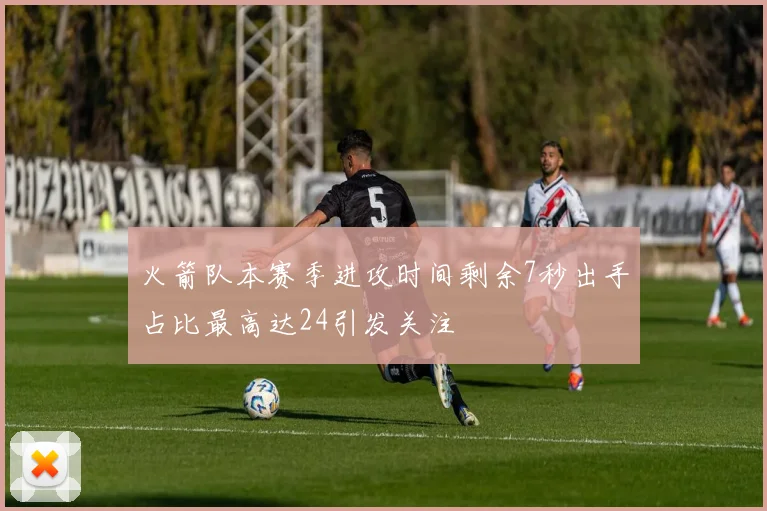 火箭队本赛季进攻时间剩余7秒出手占比最高达24引发关注