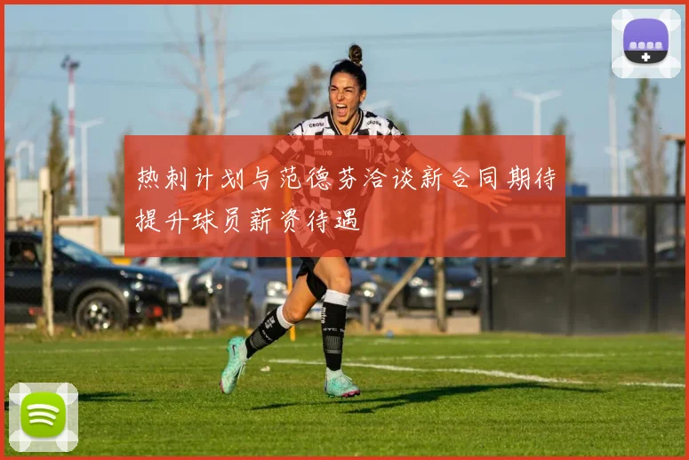 热刺计划与范德芬洽谈新合同期待提升球员薪资待遇