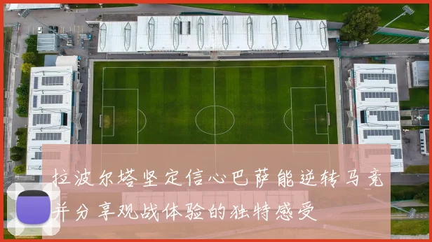 拉波尔塔坚定信心巴萨能逆转马竞并分享观战体验的独特感受