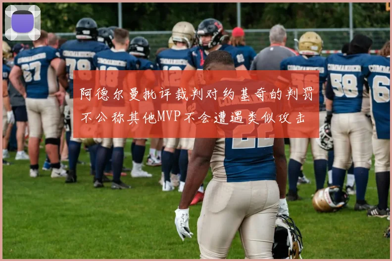 阿德尔曼批评裁判对约基奇的判罚不公称其他MVP不会遭遇类似攻击