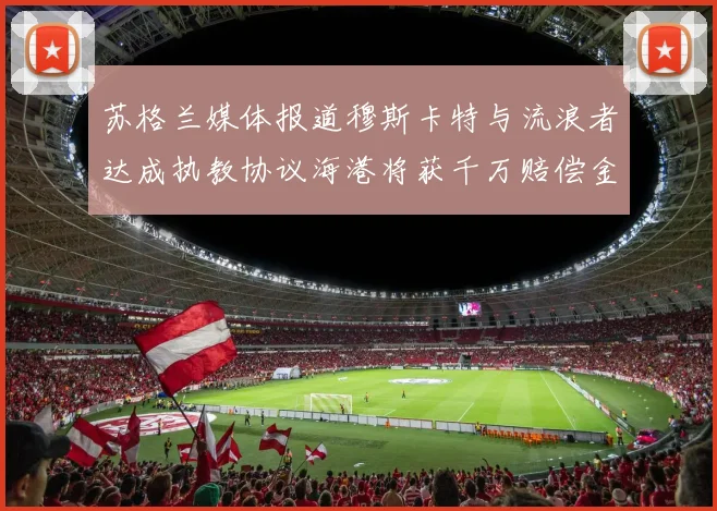 苏格兰媒体报道穆斯卡特与流浪者达成执教协议海港将获千万赔偿金