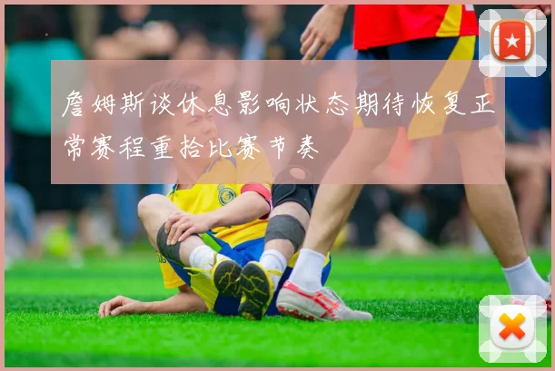詹姆斯谈休息影响状态期待恢复正常赛程重拾比赛节奏
