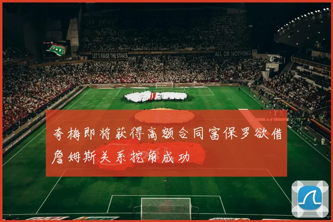 夸梅即将获得高额合同富保罗欲借詹姆斯关系挖角成功