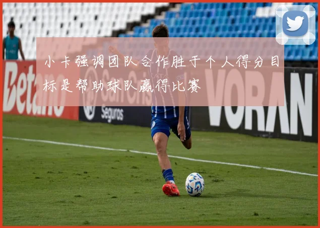 小卡强调团队合作胜于个人得分目标是帮助球队赢得比赛