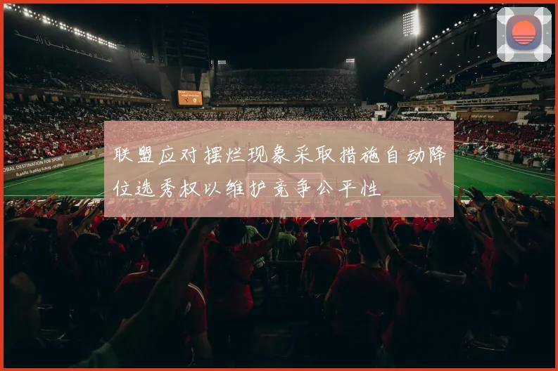 联盟应对摆烂现象采取措施自动降位选秀权以维护竞争公平性