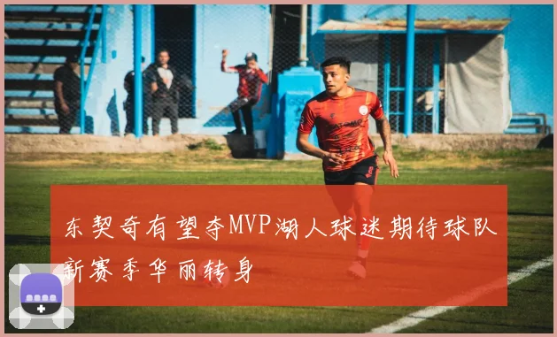 东契奇有望夺MVP湖人球迷期待球队新赛季华丽转身