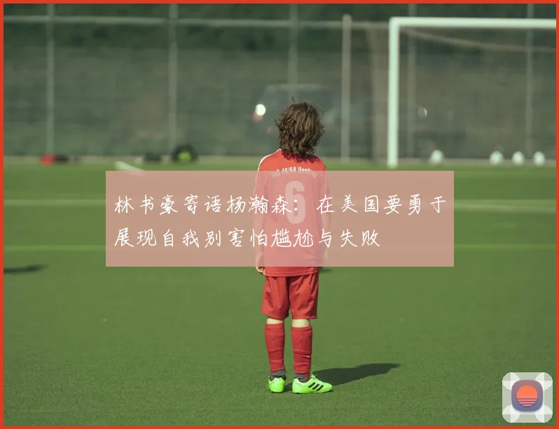 林书豪寄语杨瀚森：在美国要勇于展现自我别害怕尴尬与失败